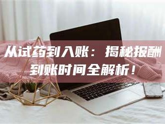 吉林从试药到入账：揭秘报酬到账时间全解析！