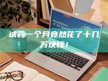 吉林试药一个月竟然花了十几万块钱！