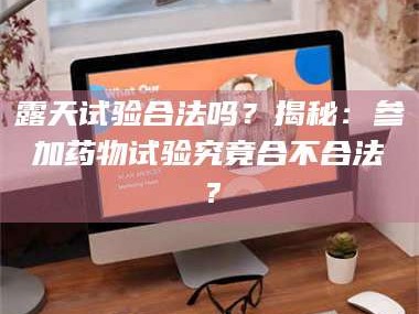 吉林露天试验合法吗？揭秘：参加药物试验究竟合不合法？