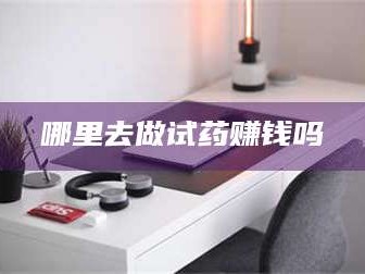 吉林哪里去做试药赚钱吗