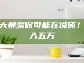 吉林十大暴露你可能在说谎！月入五万