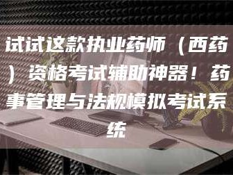 吉林试试这款执业药师（西药）资格考试辅助神器！药事管理与法规模拟考试系统