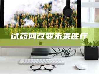 吉林试药网改变未来医疗