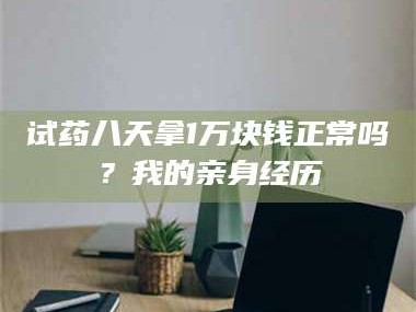 吉林试药八天拿1万块钱正常吗？我的亲身经历