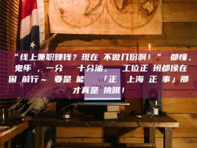 吉林“线上兼职赚钱？现在誰不做几份啊！”誰都懂，這鬼年頭，一分錢難頂十分油，討個工位正經班都像在困難前行～ 要是還能學會點「正經線上海賺正經事」那才真是會挑哦！