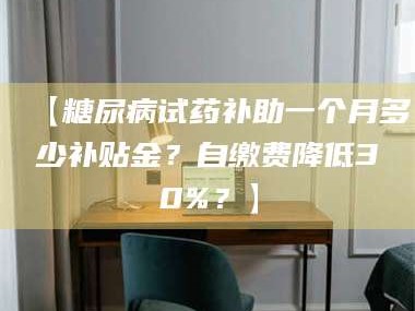吉林【糖尿病试药补助一个月多少补贴金？自缴费降低30%？】