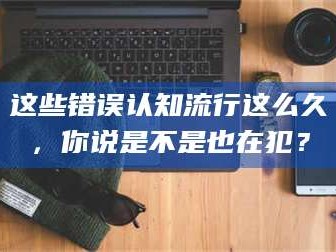 吉林这些错误认知流行这么久，你说是不是也在犯？