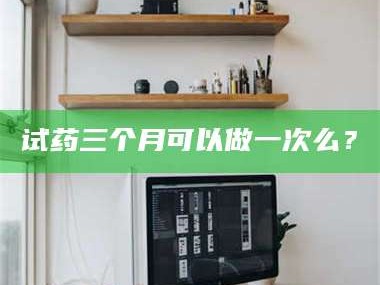 吉林试药三个月可以做一次么？