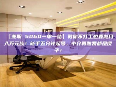 吉林【兼职 5060一单一结】教你不打工也要做月入万元族！新手五分钟起号，中介再收费都是傻子！
