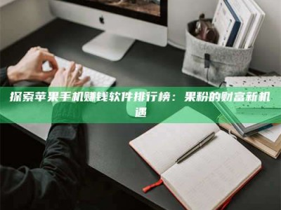 吉林探索苹果手机赚钱软件排行榜：果粉的财富新机遇