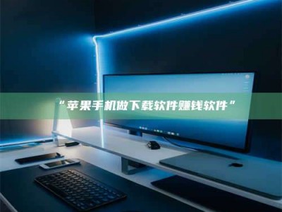 吉林“苹果手机做下载软件赚钱软件”