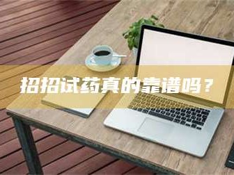吉林招招试药真的靠谱吗？