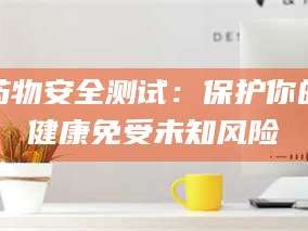 吉林药物安全测试：保护你的健康免受未知风险