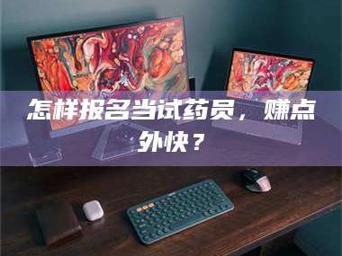 吉林怎样报名当试药员，赚点外快？