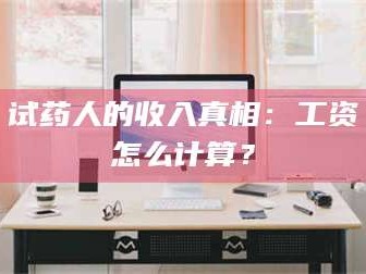 吉林试药人的收入真相：工资怎么计算？