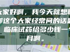 吉林大家好啊，我今天就想聊聊这个大家经常问的话题：临床试药给多少钱一个月啊。