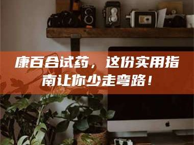 吉林康百合试药，这份实用指南让你少走弯路！