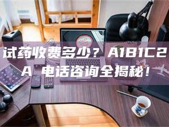 吉林试药收费多少？A1B1C2A溦电话咨询全揭秘！