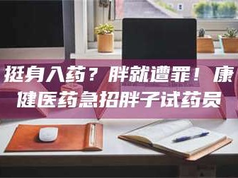 吉林挺身入药？胖就遭罪！康健医药急招胖子试药员