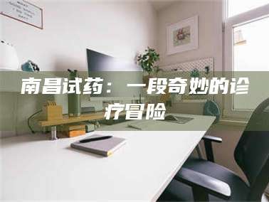 吉林南昌试药：一段奇妙的诊疗冒险