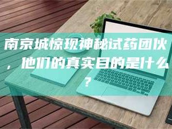 吉林南京城惊现神秘试药团伙，他们的真实目的是什么？
