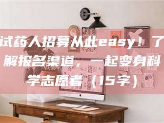 吉林试药人招募从此easy！了解报名渠道，一起变身科学志愿者（15字）