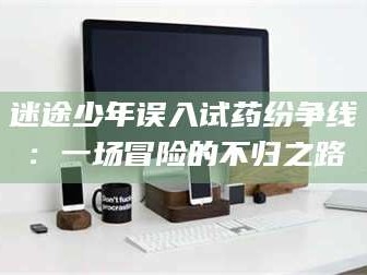 吉林迷途少年误入试药纷争线：一场冒险的不归之路