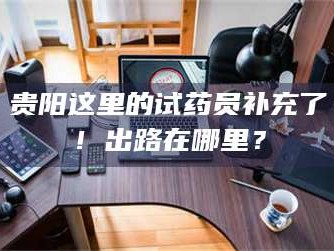 吉林贵阳这里的试药员补充了！出路在哪里？