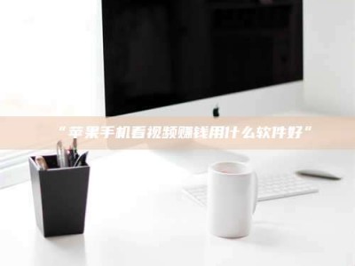吉林“苹果手机看视频赚钱用什么软件好”