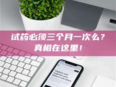 吉林试药必须三个月一次么？真相在这里！