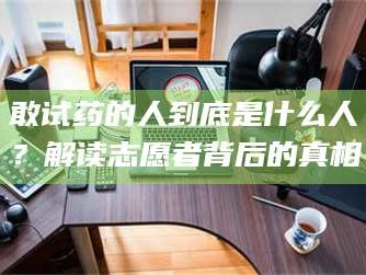 吉林敢试药的人到底是什么人？解读志愿者背后的真相