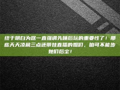 吉林终于明白为啥一直强调先睡后玩的重要性了！那些天天凌晨三点还带娃直播的姐们，咱可不能步她们后尘！