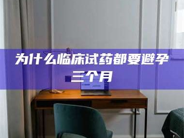 吉林为什么临床试药都要避孕三个月