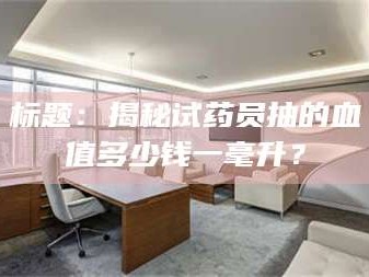 吉林标题：揭秘试药员抽的血值多少钱一毫升？