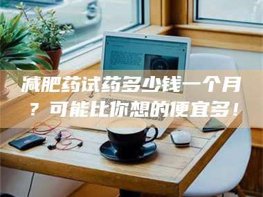吉林***药试药多少钱一个月？可能比你想的便宜多！