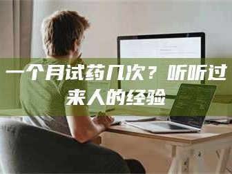 吉林一个月试药几次？听听过来人的经验