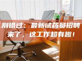 吉林别错过：最新试药员招聘来了，这工作超有趣！