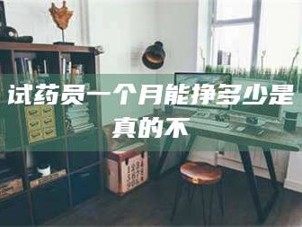 吉林试药员一个月能挣多少是真的不