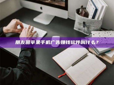 吉林朋友圈苹果手机广告赚钱软件叫什么？
