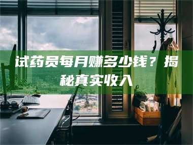 吉林试药员每月赚多少钱？揭秘真实收入