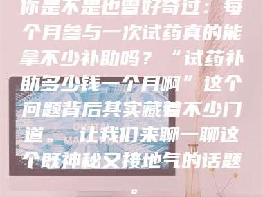 吉林你是不是也曾好奇过：每个月参与一次试药真的能拿不少补助吗？“试药补助多少钱一个月啊”这个问题背后其实藏着不少门道。 让我们来聊一聊这个既神秘又接地气的话题。