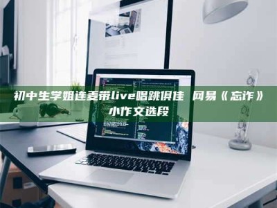 吉林初中生学姐连麦带live唱跳俱佳 网易《忘诈》小作文选段