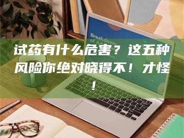 吉林试药有什么危害？这五种风险你绝对晓得不！才怪！