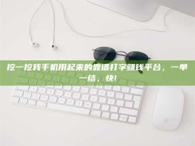 吉林挖一挖我手机用起来的靠谱打字赚钱平台，一单一结，快!