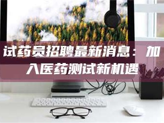 吉林试药员招聘最新消息：加入医药测试新机遇