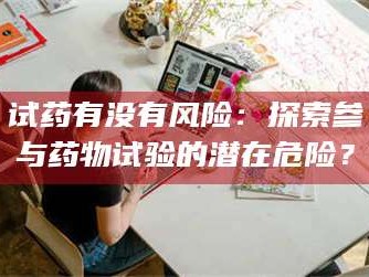 吉林试药有没有风险：探索参与药物试验的潜在危险？