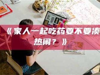吉林《家人一起吃药要不要凑热闹？》