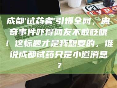 吉林成都'试药者'引爆全网，离奇事件吓得网友不敢眨眼！这标题才是我想要的，谁说成都试药只是小道消息？