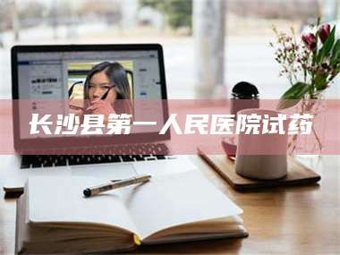 吉林长沙县第一人民医院试药