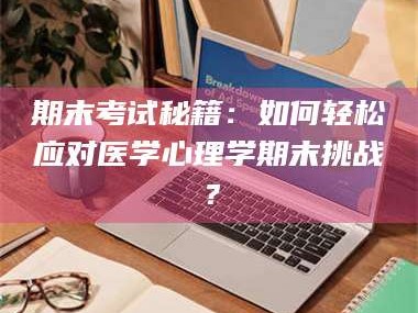 吉林期末考试秘籍：如何轻松应对医学心理学期末挑战？